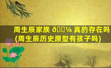 周生辰家族 🐼 真的存在吗(周生辰历史原型有孩子吗)